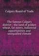 The famous Calgary district : the land of golden wheat, fat steers, industrial opportunities and unequalled climate, Calgary Board of Trade 