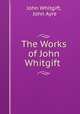 The Works of John Whitgift ., John Whitgift, John Ayre 