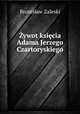 Zywot ksiecia Adama Jerzego Czartoryskiego, Bronislaw Zaleski 