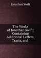 The Works of Jonathan Swift: Containing Additional Letters, Tracts, and ., Jonathan Swift 