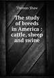 The study of breeds in America : cattle, sheep and swine, Shaw, Thomas 