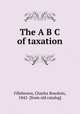 The A B C of taxation, Fillebrown, Charles Bowdoin, 1842- [from old catalog] 