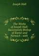 The Works of Joseph Hall: Successively Bishop of Exeter and Norwich : with ., Hall Joseph 