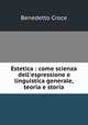 Estetica : come scienza dell`espressione e linguistica generale, teoria e storia, Benedetto Croce 
