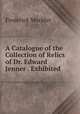 A Catalogue of the Collection of Relics of Dr. Edward Jenner . Exhibited ., Frederick Mockler 