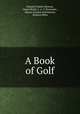 A Book of Golf, Edward Frederic Benson, James Braid, J . A. T. Bramston , Horace Gordon Hutchinson, Eustace Miles 
