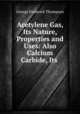 Acetylene Gas, Its Nature, Properties and Uses: Also Calcium Carbide, Its ., George Frederick Thompson 