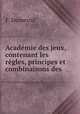 Academie des jeux, contenant les regles, principes et combinaisons des ., F. Dumesnil 