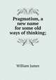 Pragmatism, a new name for some old ways of thinking;, William James 