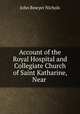 Account of the Royal Hospital and Collegiate Church of Saint Katharine, Near ., John Bowyer Nichols 