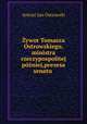Zywot Tomasza Ostrowskiego, ministra rzeczypospolitej pozniej,prezesa senatu ., Antoni Jan Ostrowski 