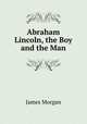 Abraham Lincoln, the Boy and the Man, James Morgan 