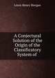 A Conjectural Solution of the Origin of the Classificatory System of ., Lewis Henry Morgan 
