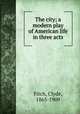 The city; a modern play of American life in three acts, Fitch, Clyde, 1865-1909 