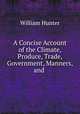 A Concise Account of the Climate, Produce, Trade, Government, Manners, and ., William Hunter 