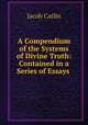A Compendium of the Systems of Divine Truth: Contained in a Series of Essays ., Jacob Catlin 
