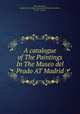 A catalogue of The Paintings In The Museo del Prado AT Madrid, Museo del Prado , Madrid (City). Museo Nacional de Pintura y Escultura, E. Kerr -Lawson 