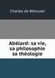 Abelard: sa vie, sa philosophie & sa theologie, Charles de Remusat 