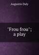 "Frou frou"; a play, Daly Augustin 