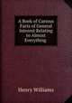 A Book of Curious Facts of General Interest Relating to Almost Everything ., Henry Williams 