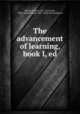 The advancement of learning, book I, ed, Bacon, Francis, 1561-1626,Cook, Albert Stanburrough, 1853- [from old catalog] ed 