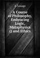 A Course of Philosophy, Embracing Logic, Mataphysics () and Ethics, A. Louage 