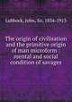 The origin of civilisation and the primitive origin of man microform : mental and social condition of savages, John Lubbock 