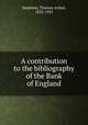 A contribution to the bibliography of the Bank of England, Stephens, Thomas Arthur, 1852-1925 