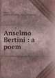 Anselmo Bertini : a poem, Hilton, Arobine Elizabeth. [from old catalog] 
