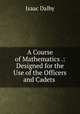 A Course of Mathematics .: Designed for the Use of the Officers and Cadets ., Isaac Dalby 