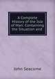 A Complete History of the Isle of Man: Containing the Situation and ., John Seacome 