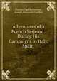 Adventures of a French Serjeant: During His Campaigns in Italy, Spain ., Charles Oge Barbaroux 