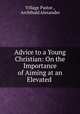 Advice to a Young Christian: On the Importance of Aiming at an Elevated ., Village Pastor , Archibald Alexander 