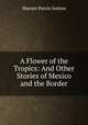 A Flower of the Tropics: And Other Stories of Mexico and the Border, Warner Perrin Sutton 