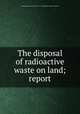 The disposal of radioactive waste on land; report, National Research Council (U.S.). Committee on Waste Disposal 