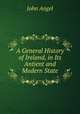 A General History of Ireland, in Its Antient and Modern State, John Angel 