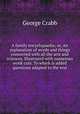 A family encyclopaedia; or, An explanation of words and things connected with all the arts and sciences. Illustrated with numerous wook cuts. To which is added questions adapted to the text, Crabb George 