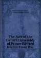 The Acts of the General Assembly of Prince Edward Island: From the ., Prince Edward Island , Prince Edward Island 