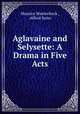 Aglavaine and Selysette: A Drama in Five Acts, Maurice Maeterlinck , Alfred Sutro 