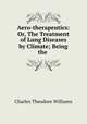 Aero-therapeutics: Or, The Treatment of Lung Diseases by Climate; Being the ., Charles Theodore Williams 
