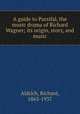 A guide to Parsifal, the music drama of Richard Wagner; its origin, story, and music, Aldrich, Richard, 1863-1937 