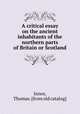 A critical essay on the ancient inhabitants of the northern parts of Britain or Scotland, Innes, Thomas. [from old catalog] 