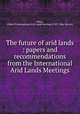 The future of arid lands : papers and recommendations from the International Arid Lands Meetings, White, Gilbert F,International Arid Lands Meetings (1955 : New Mexico) 