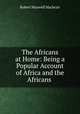 The Africans at Home: Being a Popular Account of Africa and the Africans ., Robert Maxwell Macbrair 