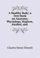 A Healthy Body; a Text-book on Anatomy, Physiology, Hygiene, Alcohol, and ., Charles Henry Stowell 