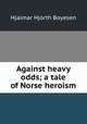 Against heavy odds; a tale of Norse heroism, Boyesen Hjalmar Hjorth 