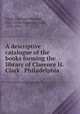 A descriptive catalogue of the books forming the library of Clarence H. Clark . Philadelphia, Clark, Clarence Howard, 1833-1906,Thomson, John, 1835-1916 