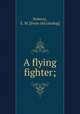 A flying fighter;, Roberts, E. M. [from old catalog] 