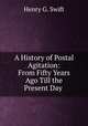 A History of Postal Agitation: From Fifty Years Ago Till the Present Day ., Henry G. Swift 