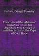 The cruise of the "Alabama" microform : from her departure from Liverpool until her arrival at the Cape of Good Hope, Fullam, George Townley 